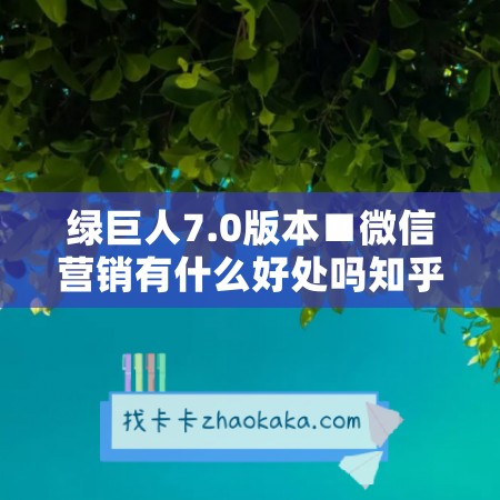 绿巨人7.0版本■微信营销有什么好处吗知乎