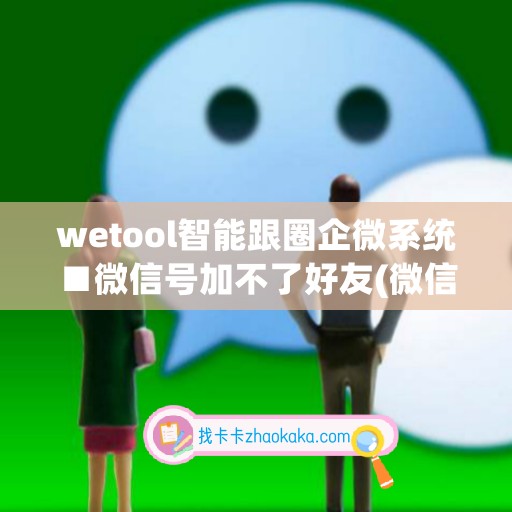 wetool智能跟圈企微系统■微信号加不了好友(微信加不上企业微信怎么办)