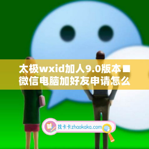 太极wxid加人9.0版本■微信电脑加好友申请怎么固定不变