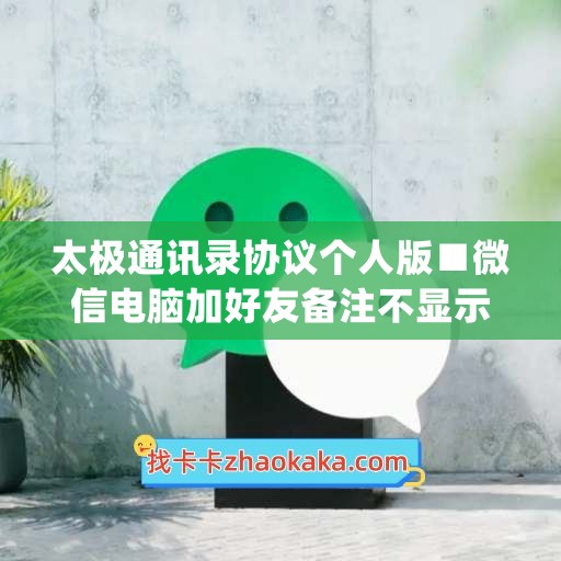 太极通讯录协议个人版■微信电脑加好友备注不显示(太极怎么添加应用)