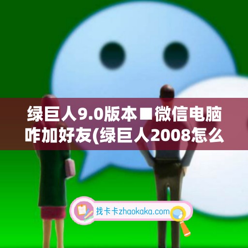 绿巨人9.0版本■微信电脑咋加好友(绿巨人2008怎么重新玩)