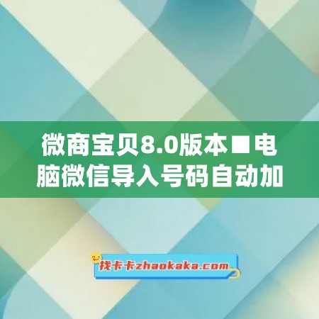 微商宝贝8.0版本■电脑微信导入号码自动加人(微商导入通讯录)