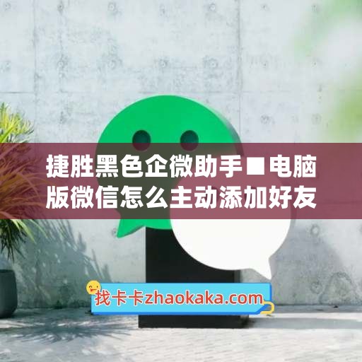 捷胜黑色企微助手■电脑版微信怎么主动添加好友(电脑企业微信怎么加人)