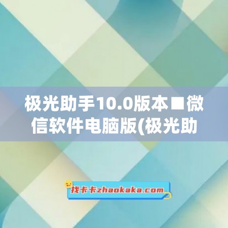 极光助手10.0版本■微信软件电脑版(极光助手是做什么的)