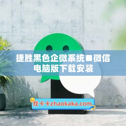 捷胜黑色企微系统■微信电脑版下载安装