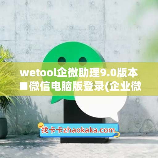 wetool企微助理9.0版本■微信电脑版登录(企业微信微聊助手)