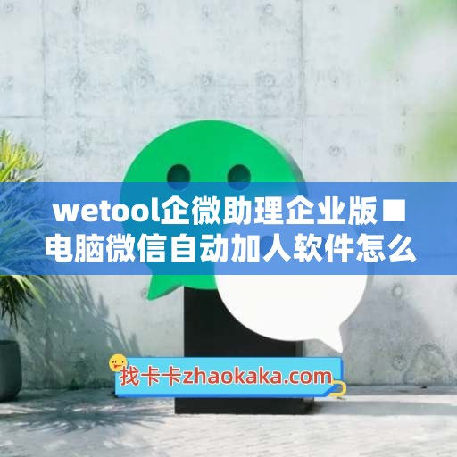 wetool企微助理企业版■电脑微信自动加人软件怎么关闭不了