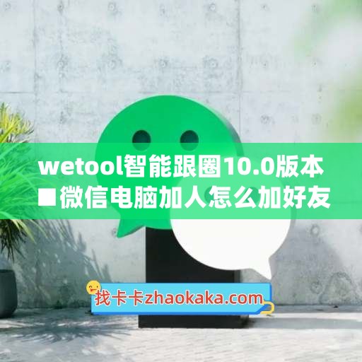 wetool智能跟圈10.0版本■微信电脑加人怎么加好友(pc微信如何添加好友)