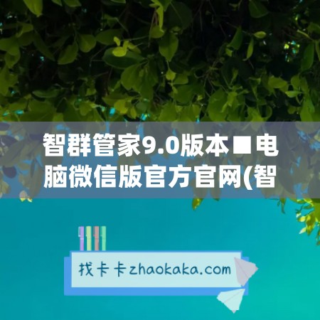 智群管家9.0版本■电脑微信版官方官网(智群管家app)