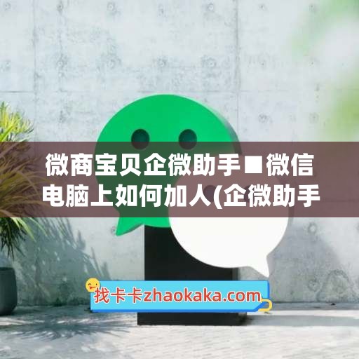 微商宝贝企微助手■微信电脑上如何加人(企微助手怎么使用)