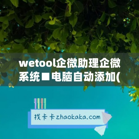 wetool企微助理企微系统■电脑自动添加(微企助手app)