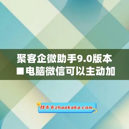 聚客企微助手9.0版本■电脑微信可以主动加好友吗(聚客企业微信)