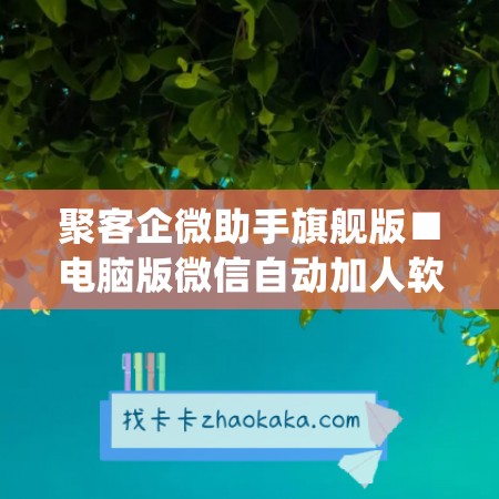 聚客企微助手旗舰版■电脑版微信自动加人软件下载(聚客助手是什么)