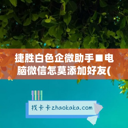 捷胜白色企微助手■电脑微信怎莫添加好友(电脑版企业微信如何添加联系人)