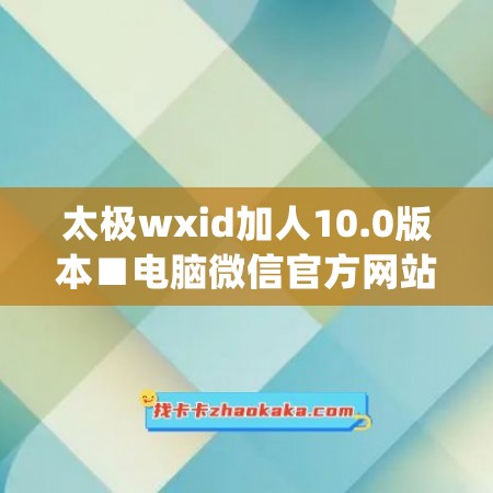 太极wxid加人10.0版本■电脑微信官方网站是什么(太极更新微信教程)