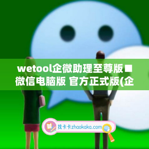 wetool企微助理至尊版■微信电脑版 官方正式版(企微助手怎么使用)