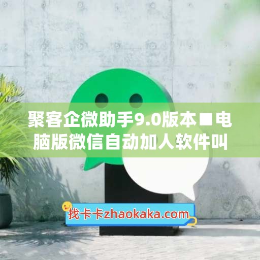 聚客企微助手9.0版本■电脑版微信自动加人软件叫什么(聚客企业微信)