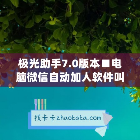 极光助手7.0版本■电脑微信自动加人软件叫什么软件(极光助手怎么用)