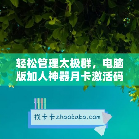 轻松管理太极群，电脑版加人神器月卡激活码商城优惠来袭！