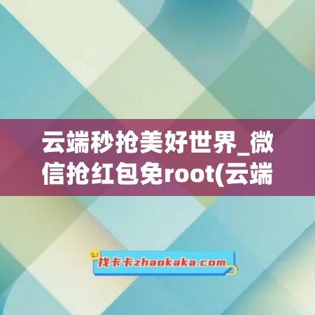 云端秒抢美好世界_微信抢红包免root(云端秒抢红包下载安装)