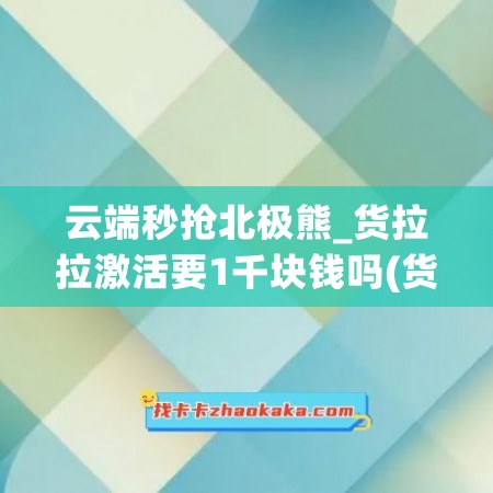 云端秒抢北极熊_货拉拉激活要1千块钱吗(货拉拉极速抢单神器)