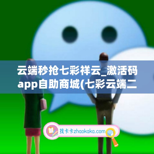 云端秒抢七彩祥云_激活码app自助商城(七彩云端二维码)