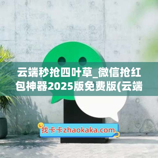 云端秒抢四叶草_微信抢红包神器2025版免费版(云端秒抢红包什么原理)