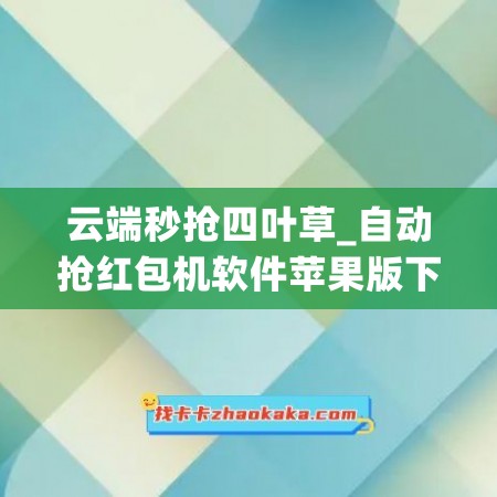 云端秒抢四叶草_自动抢红包机软件苹果版下载(云端秒抢qq红包)