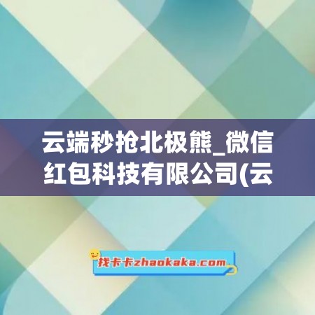 云端秒抢北极熊_微信红包科技有限公司(云端秒抢使用教程)