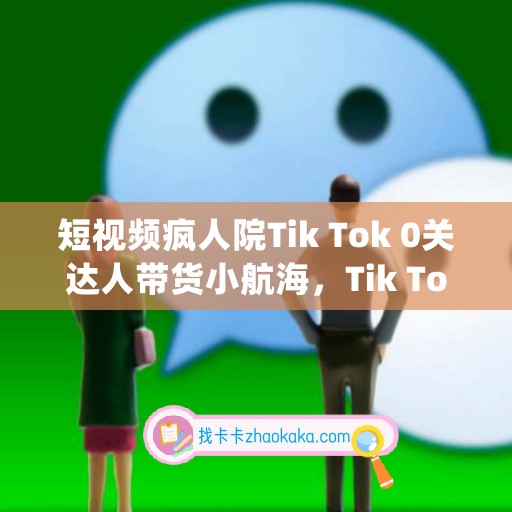 短视频疯人院Tik Tok 0关达人带货小航海，Tik Tok Shop运营带货新模式