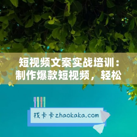 短视频文案实战培训：制作爆款短视频，轻松上热门，快速涨关