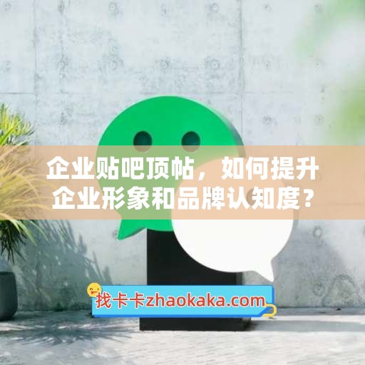 企业贴吧顶帖，如何提升企业形象和品牌认知度？