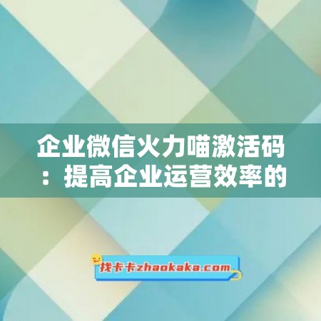 企业微信火力喵激活码：提高企业运营效率的必备利器