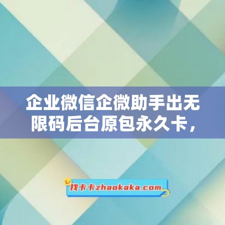 企业微信企微助手出无限码后台原包永久卡，轻松创建私有化定制企业微信