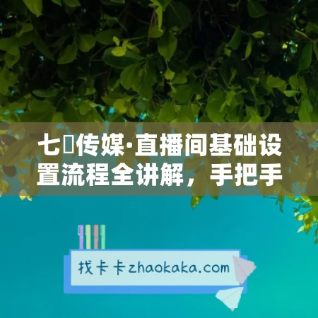 七玥传媒·直播间基础设置流程全讲解，手把手教你操作直播间设置流程