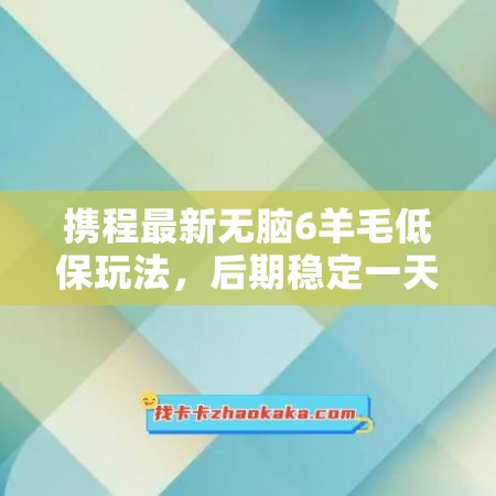 携程最新无脑6羊毛低保玩法，后期稳定一天几十的收益，可多号放大收益