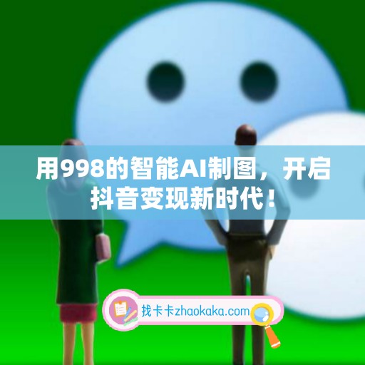 用998的智能AI制图，开启抖音变现新时代！