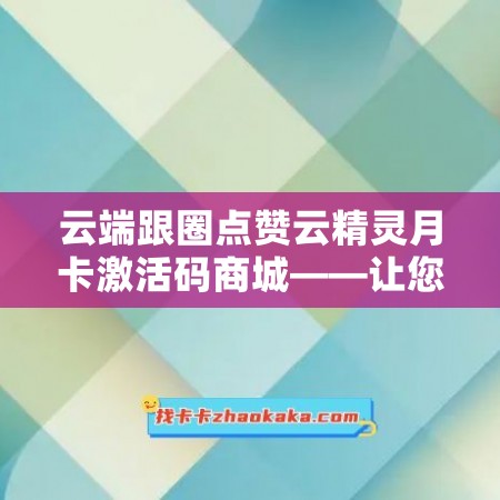 云端跟圈点赞云精灵月卡激活码商城——让您的云服务更加优秀