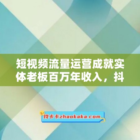 短视频流量运营成就实体老板百万年收入，抖音转型课是必修课！