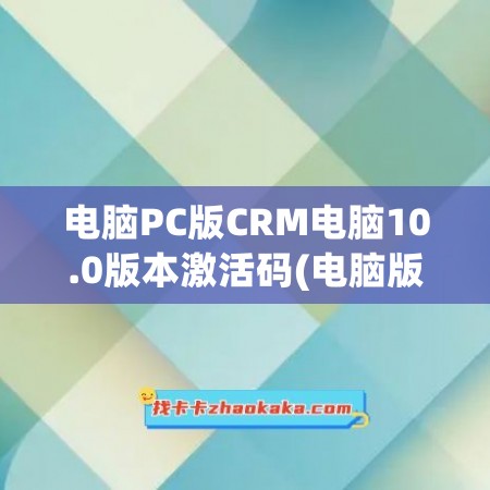 电脑PC版CRM电脑10.0版本激活码(电脑版本怎么激活码)