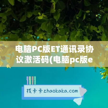 电脑PC版ET通讯录协议激活码(电脑pc版et通讯录协议激活码怎么用)