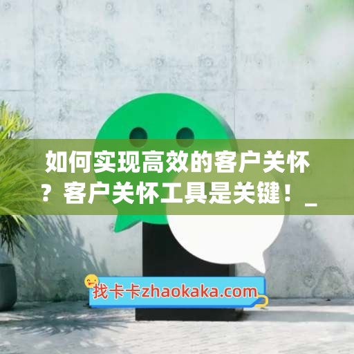 如何实现高效的客户关怀？客户关怀工具是关键！__