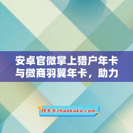 安卓官微掌上猎户年卡与微商羽翼年卡，助力您的事业飞跃！