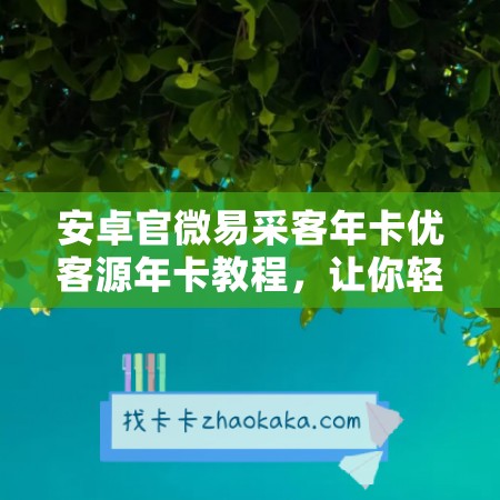 安卓官微易采客年卡优客源年卡教程，让你轻松拓展采购渠道