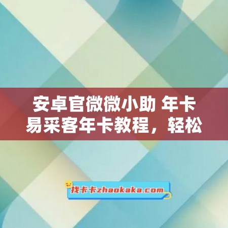 安卓官微微小助 年卡易采客年卡教程，轻松打造高效营销利器！