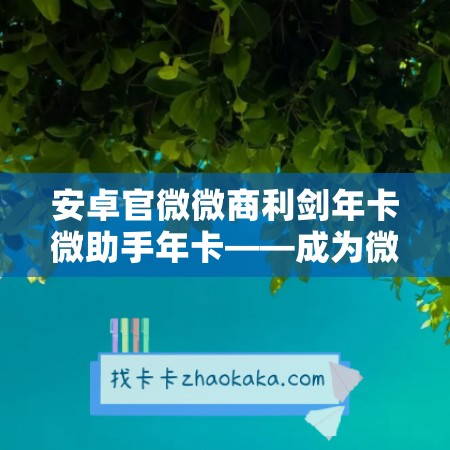 安卓官微微商利剑年卡微助手年卡——成为微商利剑的秘密利器！