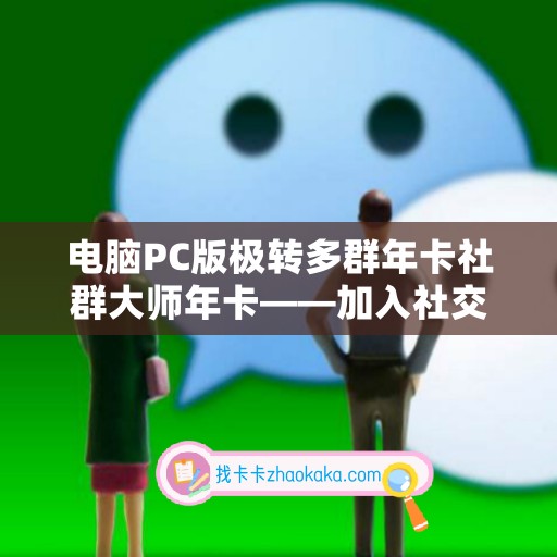 电脑PC版极转多群年卡社群大师年卡——加入社交营销新时代