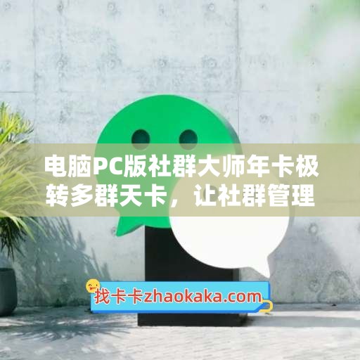 电脑PC版社群大师年卡极转多群天卡，让社群管理更简单