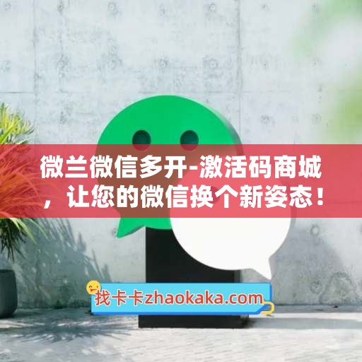 微兰微信多开-激活码商城，让您的微信换个新姿态！