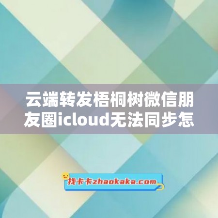 云端转发梧桐树微信朋友圈icloud无法同步怎么办